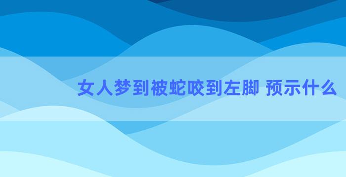 女人梦到被蛇咬到左脚 预示什么